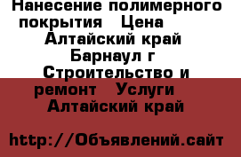 Нанесение полимерного покрытия › Цена ­ 160 - Алтайский край, Барнаул г. Строительство и ремонт » Услуги   . Алтайский край